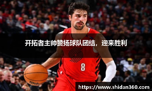 开拓者主帅赞扬球队团结，迎来胜利