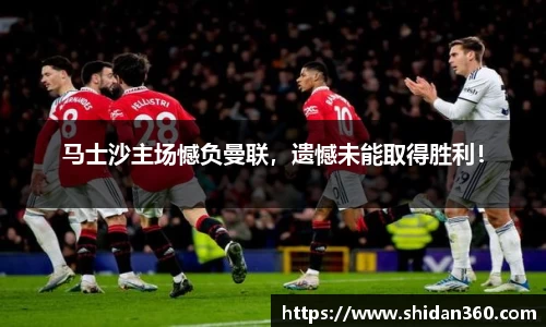 马士沙主场憾负曼联，遗憾未能取得胜利！