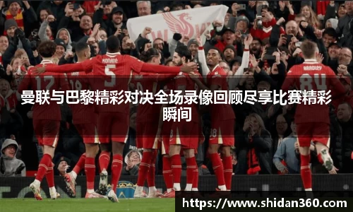 曼联与巴黎精彩对决全场录像回顾尽享比赛精彩瞬间