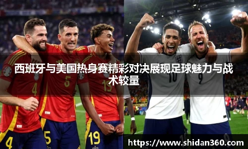 西班牙与美国热身赛精彩对决展现足球魅力与战术较量
