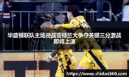 华盛顿联队主场迎战亚特兰大争夺关键三分激战即将上演