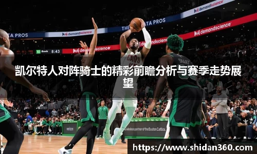 凯尔特人对阵骑士的精彩前瞻分析与赛季走势展望