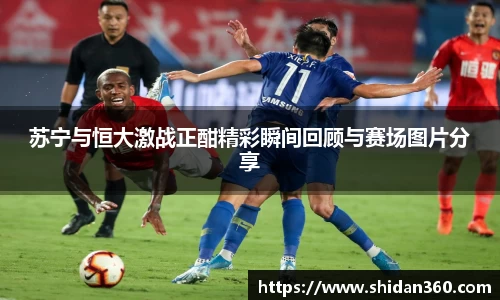 苏宁与恒大激战正酣精彩瞬间回顾与赛场图片分享