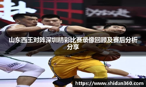 山东西王对阵深圳精彩比赛录像回顾及赛后分析分享