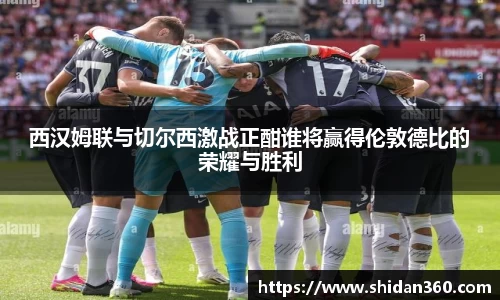 西汉姆联与切尔西激战正酣谁将赢得伦敦德比的荣耀与胜利