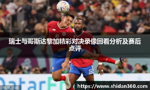 瑞士与哥斯达黎加精彩对决录像回看分析及赛后点评