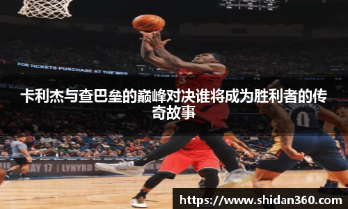 卡利杰与查巴垒的巅峰对决谁将成为胜利者的传奇故事